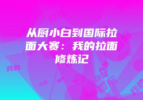 从厨小白到国际拉面大赛：我的拉面修炼记