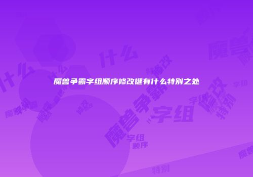 魔兽争霸字组顺序修改键有什么特别之处