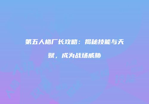 第五人格厂长攻略：揭秘技能与天赋，成为战场威胁