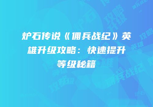 炉石传说《佣兵战纪》英雄升级攻略：快速提升等级秘籍