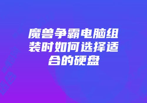 魔兽争霸电脑组装时如何选择适合的硬盘