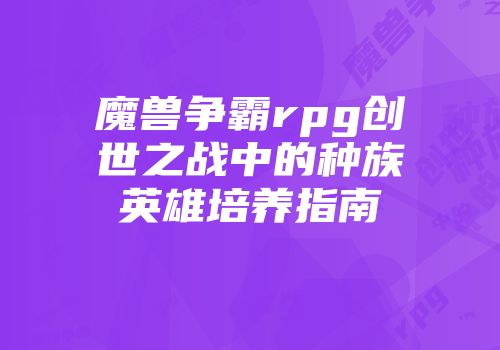 魔兽争霸rpg创世之战中的种族英雄培养指南