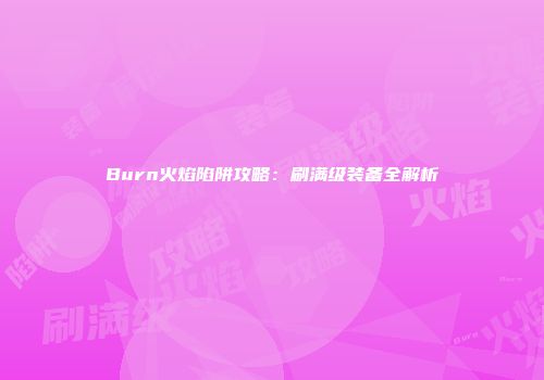Burn火焰陷阱攻略：刷满级装备全解析
