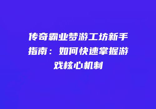 传奇霸业梦游工坊新手指南:如何快速掌握游戏核心机制