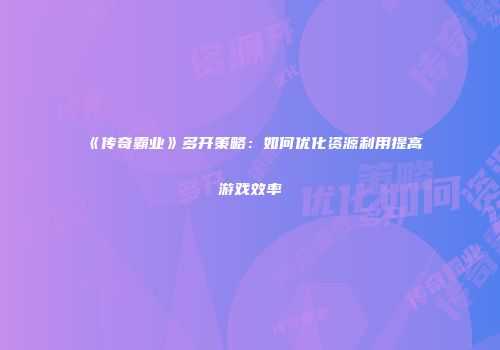 《传奇霸业》多开策略：如何优化资源利用提高游戏效率