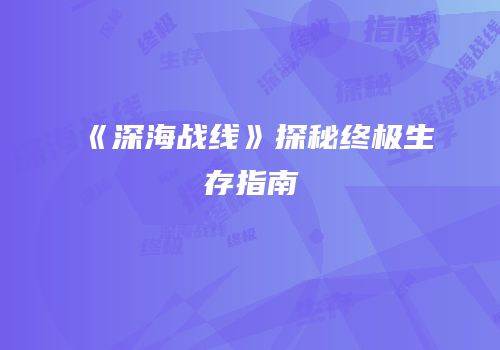 《深海战线》探秘终极生存指南