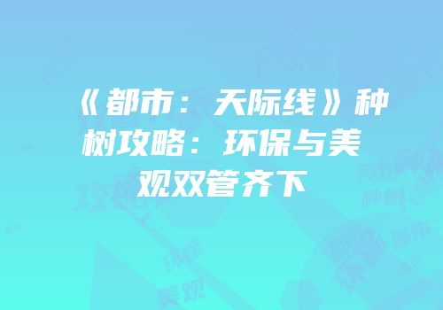 《都市：天际线》种树攻略：环保与美观双管齐下