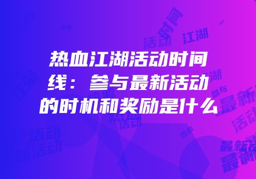 热血江湖活动时间线：参与最新活动的时机和奖励是什么