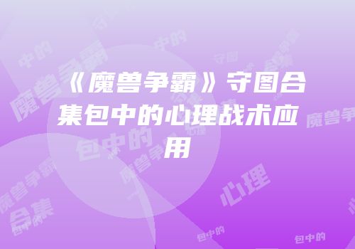《魔兽争霸》守图合集包中的心理战术应用