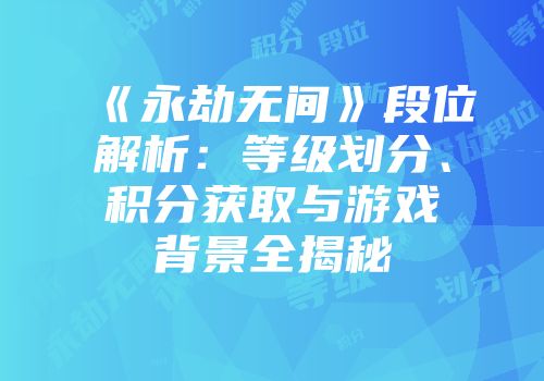 《永劫无间》段位解析：等级划分、积分获取与游戏背景全揭秘