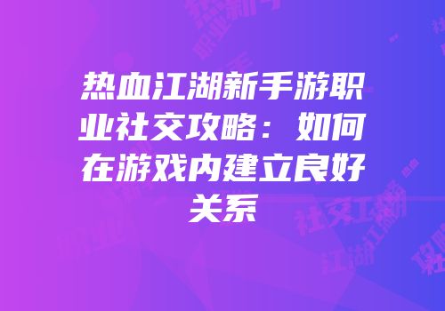 热血江湖新手游职业社交攻略：如何在游戏内建立良好关系