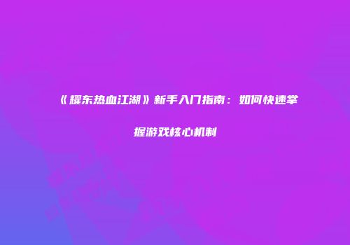 《耀东热血江湖》新手入门指南：如何快速掌握游戏核心机制
