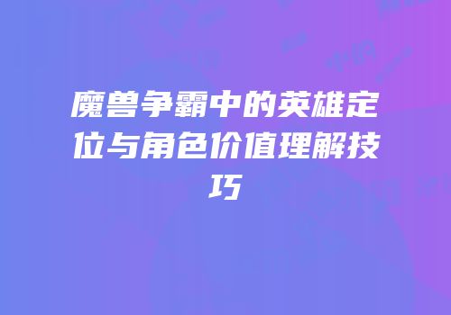 魔兽争霸中的英雄定位与角色价值理解技巧