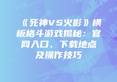 《死神VS火影》横板格斗游戏揭秘：官网入口、下载地点及操作技巧