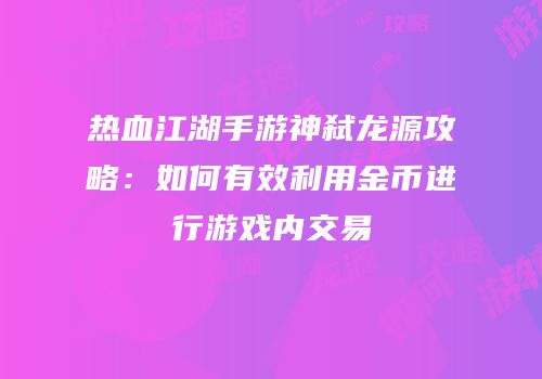 热血江湖手游神弑龙源攻略：如何有效利用金币进行游戏内交易