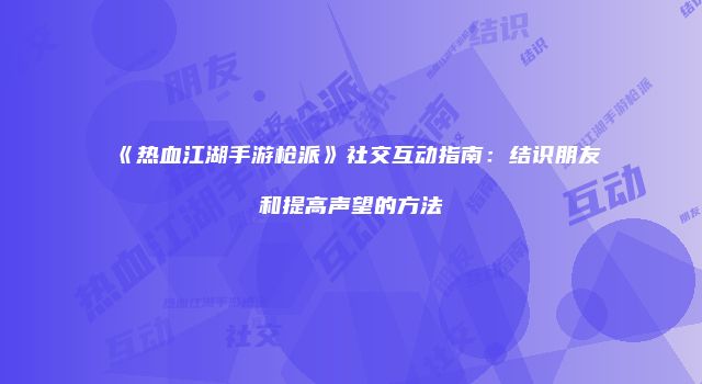 《热血江湖手游枪派》社交互动指南：结识朋友和提高声望的方法