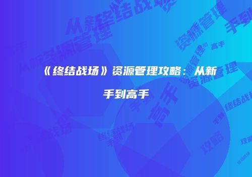 《终结战场》资源管理攻略：从新手到高手