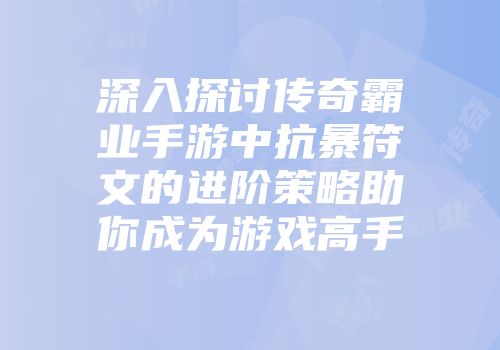 深入探讨传奇霸业手游中抗暴符文的进阶策略助你成为游戏高手