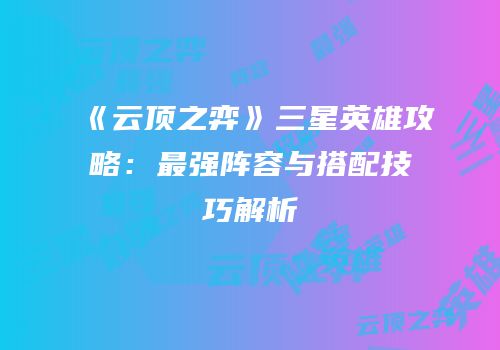 《云顶之弈》三星英雄攻略：最强阵容与搭配技巧解析