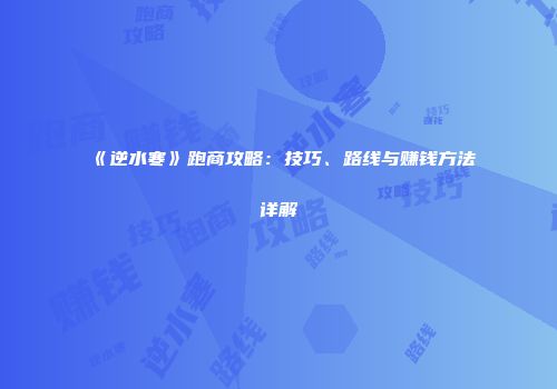 《逆水寒》跑商攻略：技巧、路线与赚钱方法详解