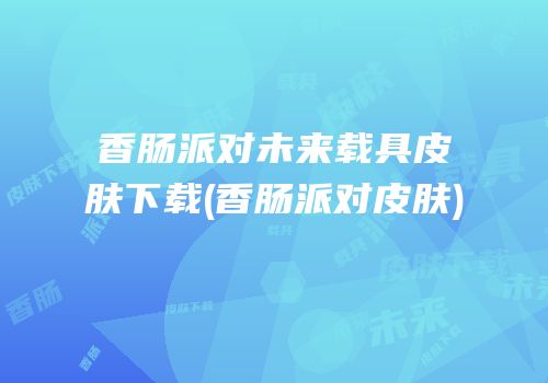 香肠派对未来载具皮肤下载(香肠派对皮肤)