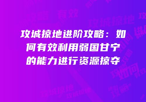 攻城掠地进阶攻略：如何有效利用弱国甘宁的能力进行资源掠夺