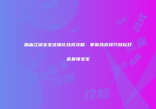 热血江湖宝宝挂强化合成攻略：掌握合成技巧轻松打造最强宝宝