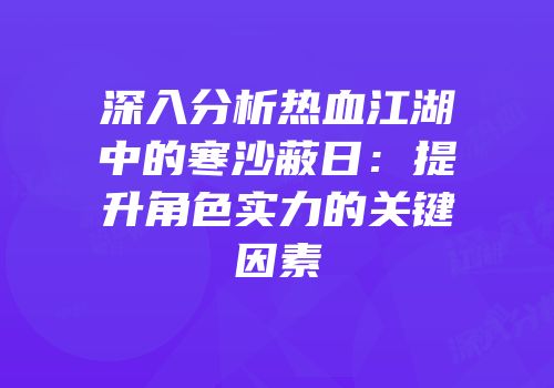 深入分析热血江湖中的寒沙蔽日：提升角色实力的关键因素
