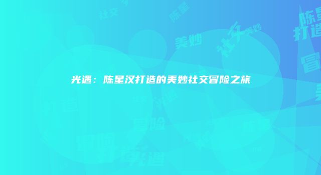 光遇：陈星汉打造的美妙社交冒险之旅