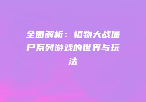 全面解析：植物大战僵尸系列游戏的世界与玩法