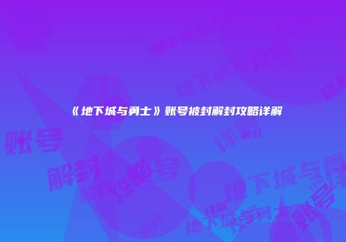 《地下城与勇士》账号被封解封攻略详解