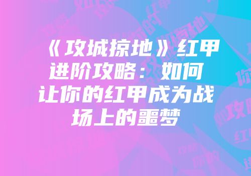 《攻城掠地》红甲进阶攻略:如何让你的红甲成为战场上的噩梦