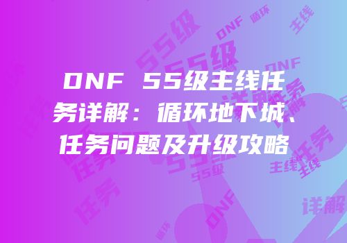 DNF 55级主线任务详解：循环地下城、任务问题及升级攻略