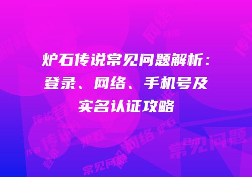 炉石传说常见问题解析：登录、网络、手机号及实名认证攻略
