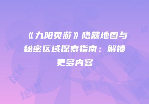《九阳页游》隐藏地图与秘密区域探索指南:解锁更多内容