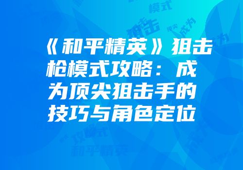 《和平精英》狙击枪模式攻略：成为顶尖狙击手的技巧与角色定位