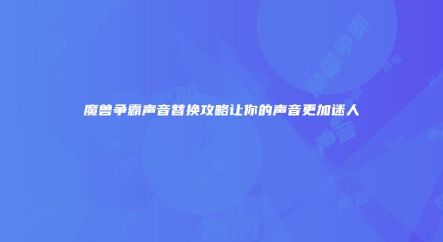 魔兽争霸声音替换攻略让你的声音更加迷人