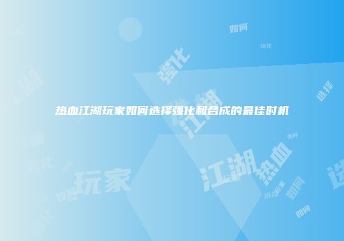 热血江湖玩家如何选择强化和合成的最佳时机