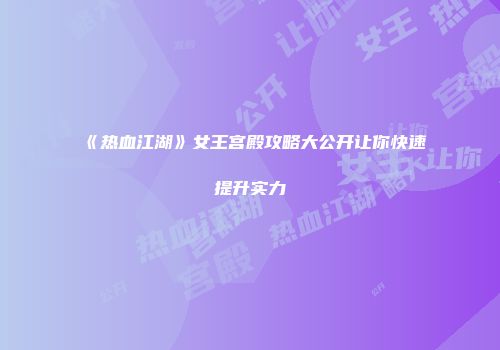 《热血江湖》女王宫殿攻略大公开让你快速提升实力