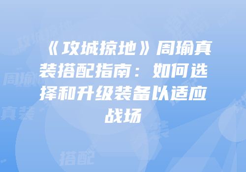 《攻城掠地》周瑜真装搭配指南：如何选择和升级装备以适应战场