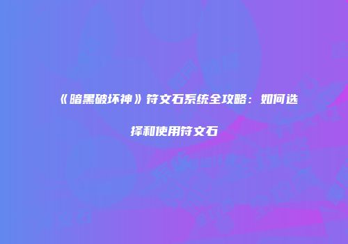 《暗黑破坏神》符文石系统全攻略：如何选择和使用符文石