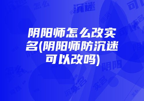 阴阳师怎么改实名(阴阳师防沉迷可以改吗)