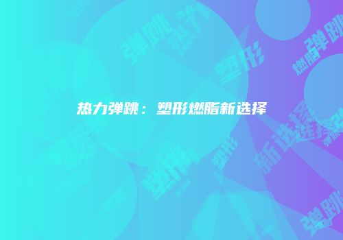 热力弹跳：塑形燃脂新选择