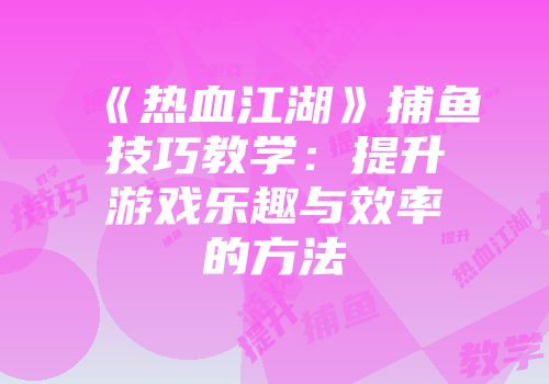 《热血江湖》捕鱼技巧教学：提升游戏乐趣与效率的方法