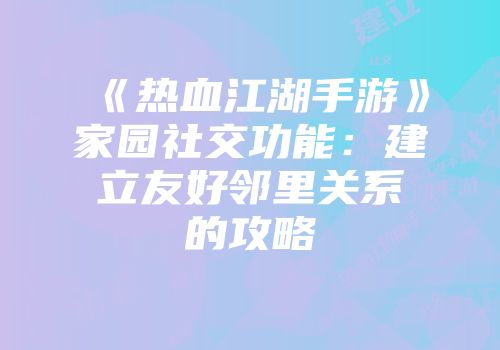 《热血江湖手游》家园社交功能:建立友好邻里关系的攻略