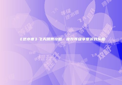 《逆水寒》飞天跳舞攻略：提升等级享受游戏乐趣