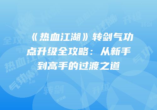 《热血江湖》转剑气功点升级全攻略：从新手到高手的过渡之道