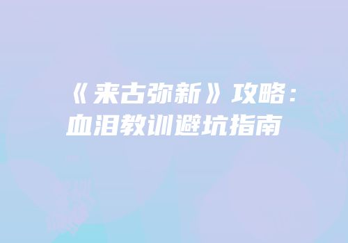 《来古弥新》攻略：血泪教训避坑指南