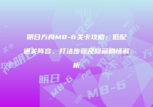 明日方舟M8-6关卡攻略：低配通关阵容、打法步骤及隐藏剧情解析