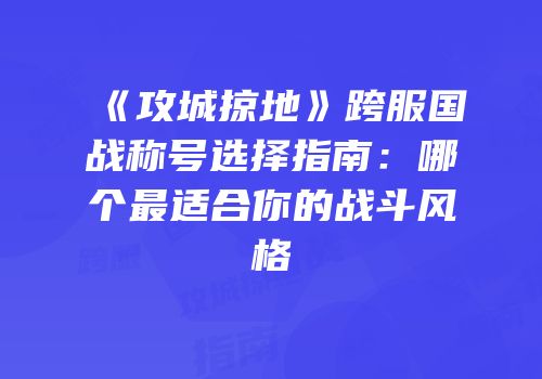 《攻城掠地》跨服国战称号选择指南：哪个最适合你的战斗风格